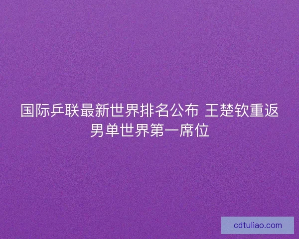 国际乒联最新世界排名公布 王楚钦重返男单世界第一席位