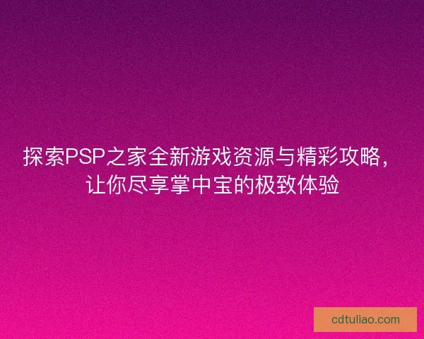 探索PSP之家全新游戏资源与精彩攻略，让你尽享掌中宝的极致体验