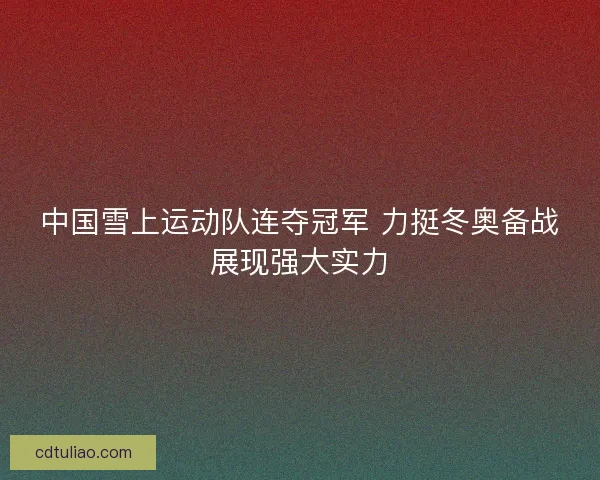 中国雪上运动队连夺冠军 力挺冬奥备战展现强大实力