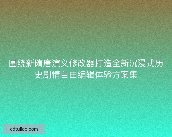 围绕新隋唐演义修改器打造全新沉浸式历史剧情自由编辑体验方案集