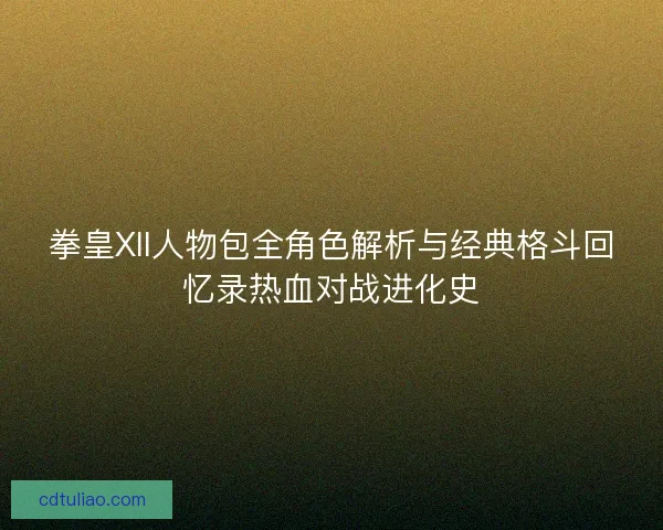 拳皇XII人物包全角色解析与经典格斗回忆录热血对战进化史