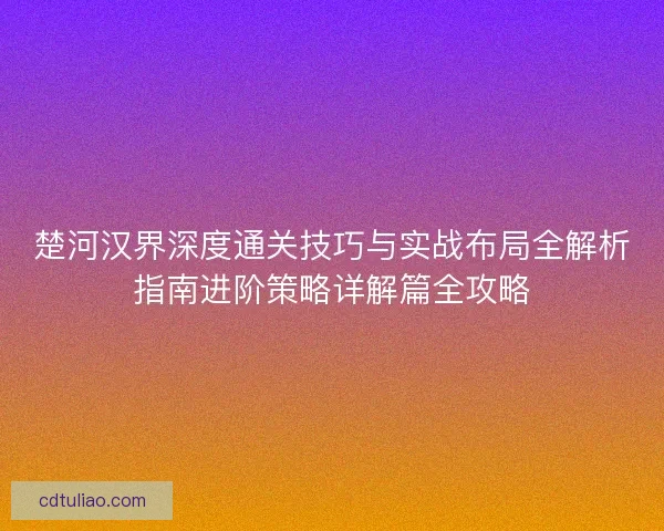 楚河汉界深度通关技巧与实战布局全解析指南进阶策略详解篇全攻略
