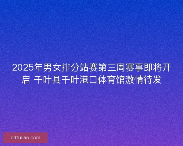 2025年男女排分站赛第三周赛事即将开启 千叶县千叶港口体育馆激情待发