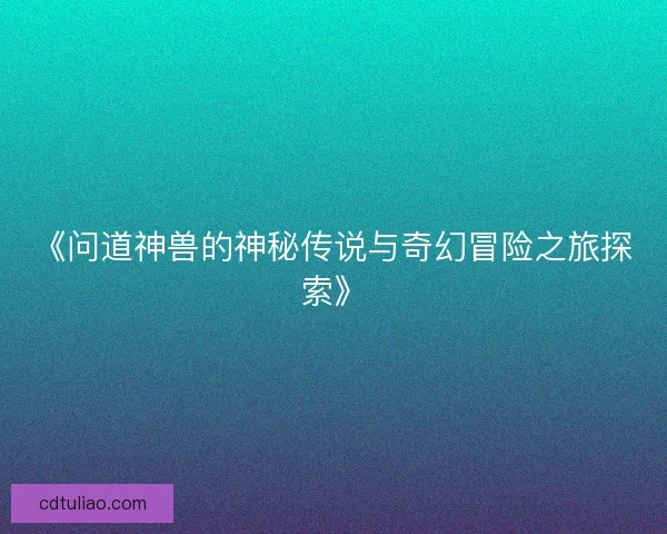 《问道神兽的神秘传说与奇幻冒险之旅探索》