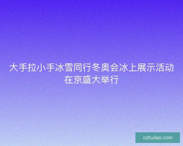 大手拉小手冰雪同行冬奥会冰上展示活动在京盛大举行