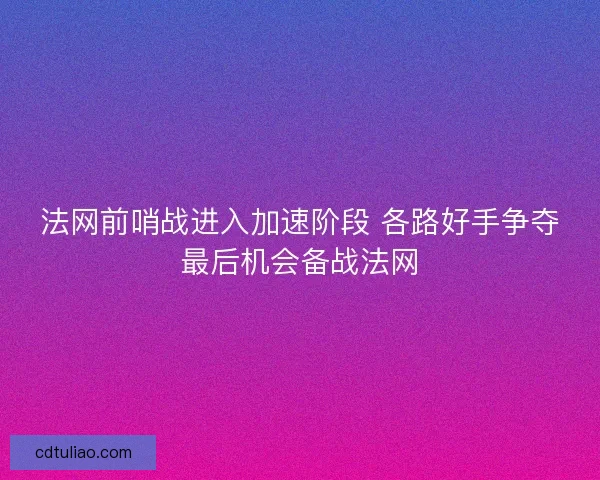法网前哨战进入加速阶段 各路好手争夺最后机会备战法网
