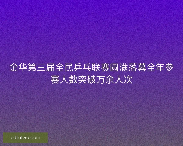 金华第三届全民乒乓联赛圆满落幕全年参赛人数突破万余人次