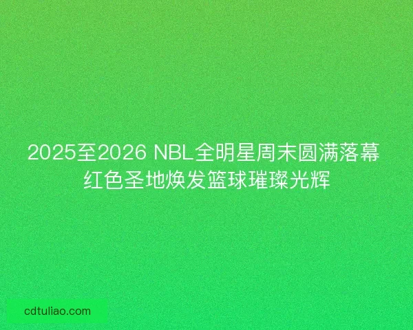 2025至2026 NBL全明星周末圆满落幕 红色圣地焕发篮球璀璨光辉