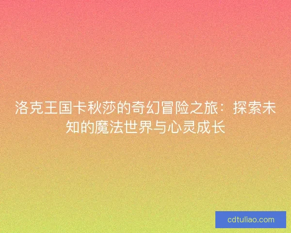 洛克王国卡秋莎的奇幻冒险之旅：探索未知的魔法世界与心灵成长