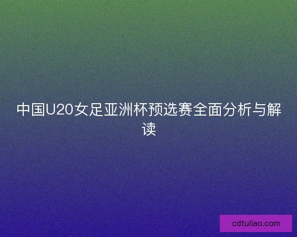 中国U20女足亚洲杯预选赛全面分析与解读