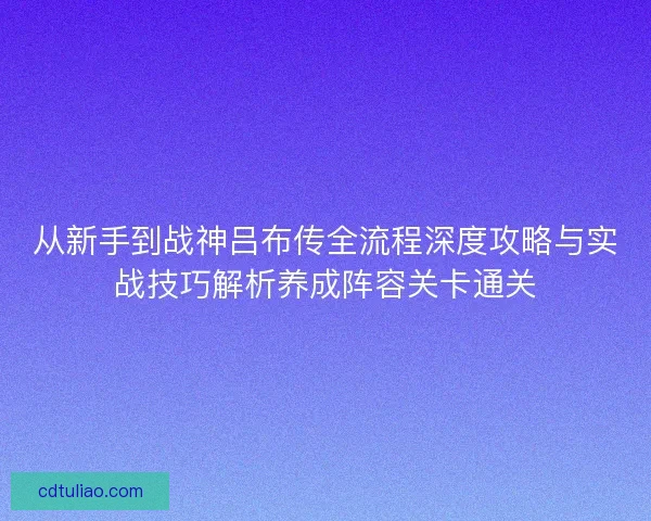 从新手到战神吕布传全流程深度攻略与实战技巧解析养成阵容关卡通关 从新手到战神吕布传全流程深度攻略与实战技巧解析养成阵容关卡通关