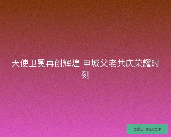 天使卫冕再创辉煌 申城父老共庆荣耀时刻