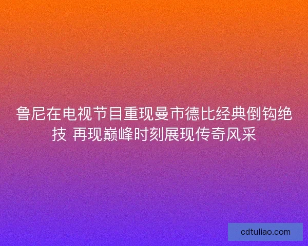 鲁尼在电视节目重现曼市德比经典倒钩绝技 再现巅峰时刻展现传奇风采