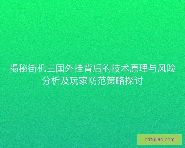 揭秘街机三国外挂背后的技术原理与风险分析及玩家防范策略探讨
