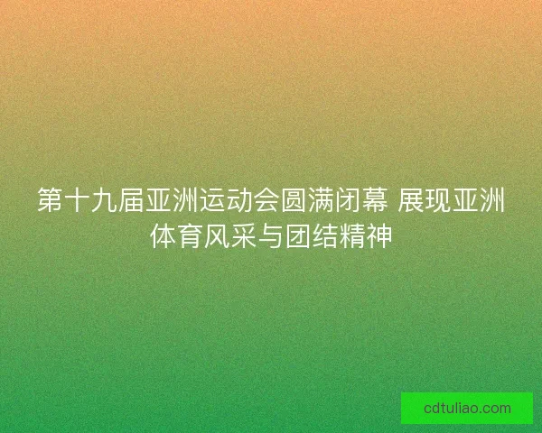 第十九届亚洲运动会圆满闭幕 展现亚洲体育风采与团结精神