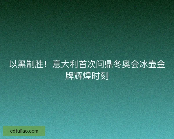 以黑制胜！意大利首次问鼎冬奥会冰壶金牌辉煌时刻