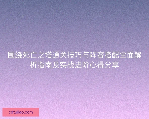 围绕死亡之塔通关技巧与阵容搭配全面解析指南及实战进阶心得分享 围绕死亡之塔通关技巧与阵容搭配全面解析指南及实战进阶心得分享
