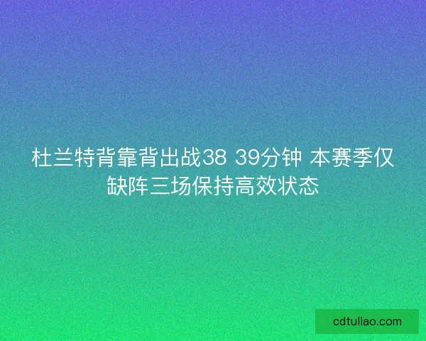 杜兰特背靠背出战38 39分钟 本赛季仅缺阵三场保持高效状态 杜兰特背靠背出战38 39分钟 本赛季仅缺阵三场保持高效状态