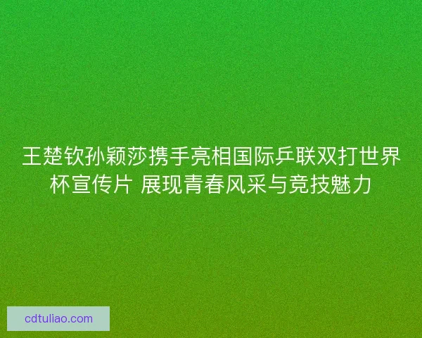 王楚钦孙颖莎携手亮相国际乒联双打世界杯宣传片 展现青春风采与竞技魅力 王楚钦孙颖莎携手亮相国际乒联双打世界杯宣传片 展现青春风采与竞技魅力