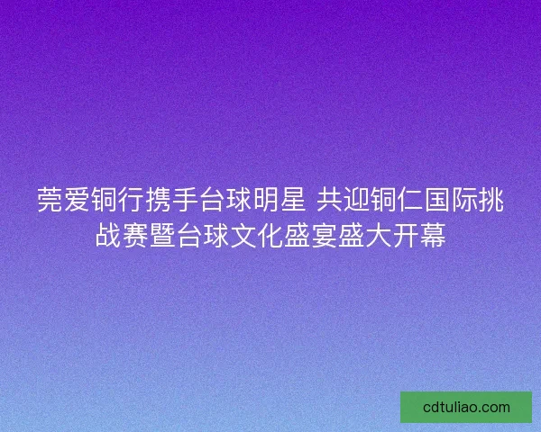 莞爱铜行携手台球明星 共迎铜仁国际挑战赛暨台球文化盛宴盛大开幕 莞爱铜行携手台球明星 共迎铜仁国际挑战赛暨台球文化盛宴盛大开幕