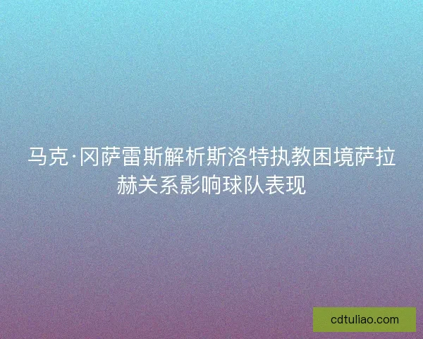 马克·冈萨雷斯解析斯洛特执教困境萨拉赫关系影响球队表现 马克·冈萨雷斯解析斯洛特执教困境萨拉赫关系影响球队表现