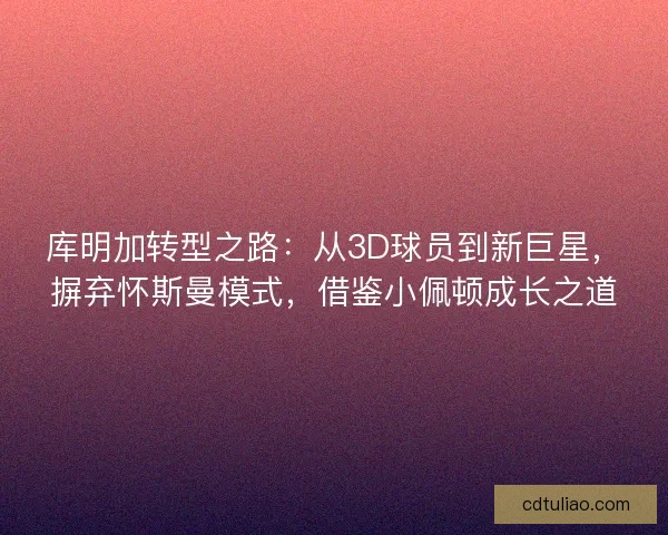 库明加转型之路:从3D球员到新巨星,摒弃怀斯曼模式,借鉴小佩顿成长之道 库明加转型之路:从3D球员到新巨星,摒弃怀斯曼模式,借鉴小佩顿成长之道